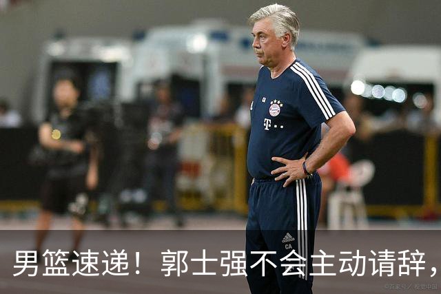 男篮速递！郭士强不会主动请辞，崔永熙承认打不过，胡明轩深夜发声